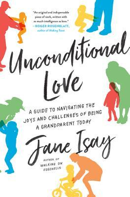 Unconditional Love: A Guide to Navigating the Joys and Challenges of Being a Grandparent Today by Jane Isay