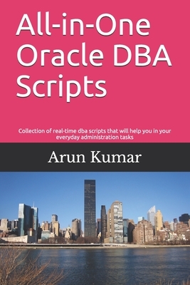 All-in-one Oracle DBA Scripts: Collection of real-time dba scripts that will help you in your everyday administration tasks by Arun Kumar