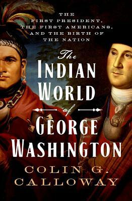 The Indian World of George Washington: The First President, the First Americans, and the Birth of the Nation by Colin G. Calloway