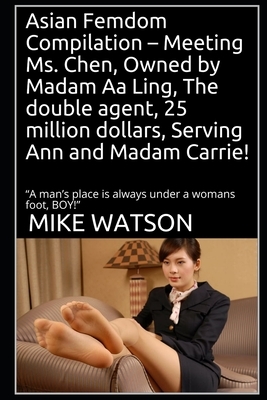 Asian Femdom Compilation - Meeting Ms. Chen, Owned by Madam Aa Ling, The double agent, 25 million dollars, Serving Ann and Madam Carrie!: "A man's pla by Mike Watson