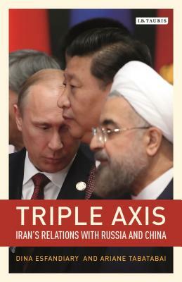 Triple-Axis: Iran's Relations with Russia and China by Dina Esfandiary, Ariane Tabatabai