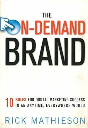 The On Demand Brand: 10 Rules For Digital Marketing Success In An Anytime, Everywhere World by Rick Mathieson