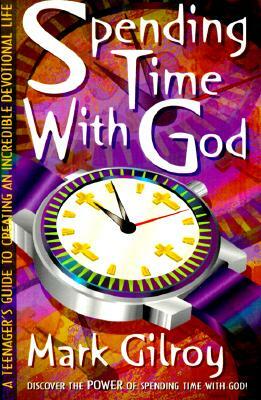 Spending Time with God: A Teenager's Guide to Creating an Incredible Devotional Life by Mark Gilroy