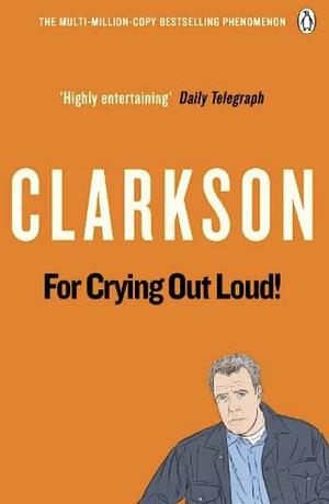 For Crying Out Loud: The World According to Clarkson Volume 3: v. 3 (World According to Clarkson 3) by Clarkson, Jeremy [14 May 2009] by Jeremy Clarkson