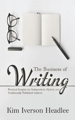 The Business of Writing: Practical Insights for Independent, Hybrid, and Traditionally Published Authors by Kim Iverson Headlee