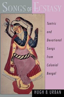 Songs of Ecstasy: Tantric and Devotional Songs from Colonial Bengal by Hugh B. Urban