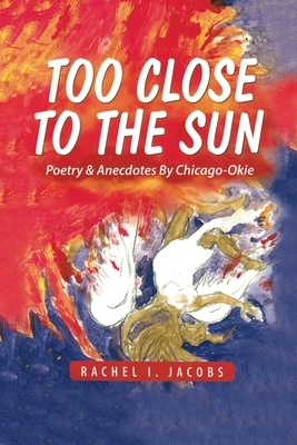 Too Close to the Sun: Poetry & Anecdotes by A Chicago-Okie by Rachel I. Jacobs