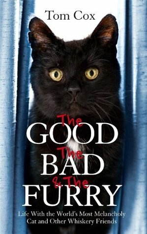 The Good, the Bad and the Furry: Life with the World's Most Melancholy Cat and Other Whiskery Friends by Tom Cox