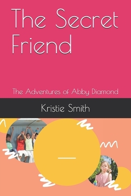 The Secret Friend: The Adventures of Abby Diamond by Kristie Smith