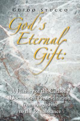 God's Eternal Gift: A History of the Catholic Doctrine of Predestination from Augustine to the Renaissance by Guido Stucco
