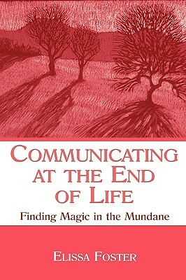 Communicating at the End of Life: Finding Magic in the Mundane by Elissa Foster