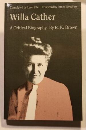 Willa Cather: A Critical Biography by Leon Edel, Edward Killoran Brown, James L. Woodress