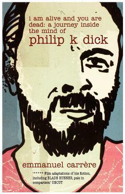 I Am Alive and You Are Dead: A Journey Inside the Mind of Philip K. Dick by Timothy Bent, Emmanuel Carrère