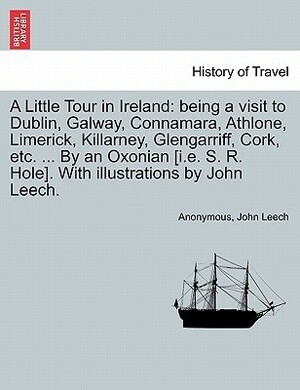 A Little Tour in Ireland: Being a Visit to Dublin, Galway, Connamara, Athlone, Limerick, Killarney, Glengarriff, Cork, Etc. ... by an Oxonian I.E. S. R. Hole. with Illustrations by John Leech. by Samuel Reynolds Hole