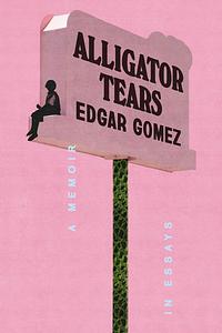 Alligator Tears: A Memoir in Essays by Edgar Gomez