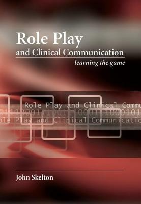 Role Play and Clinical Communication: Learning the Game by John Skelton
