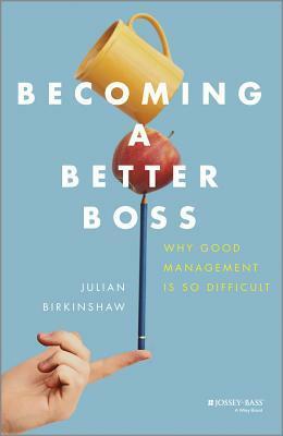 Becoming a Better Boss: Why Good Management Is So Difficult by Julian Birkinshaw