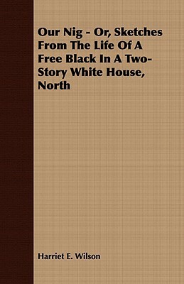 Our Nig - Or, Sketches from the Life of a Free Black in a Two-Story White House, North by Harriet E. Wilson