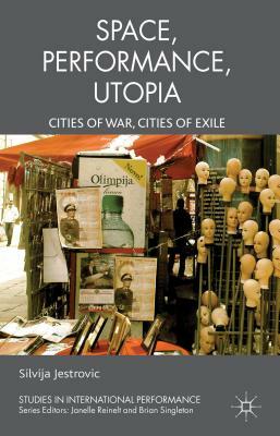 Performance, Space, Utopia: Cities of War, Cities of Exile by S. Jestrovic