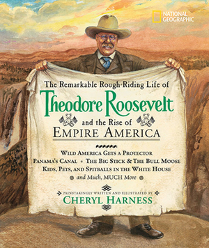 The Remarkable Rough-Riding Life of Theodore Roosevelt and the Rise of Empire America: Wild America Gets a Protector; Panama's Canal; The Big Stick & by Cheryl Harness