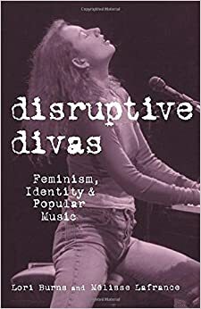 Disruptive Divas: Feminism, Identity and Popular Music by Lori Burns