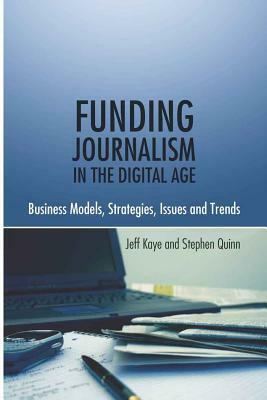 Funding Journalism in the Digital Age: Business Models, Strategies, Issues and Trends by Jeff Kaye, Stephen Quinn