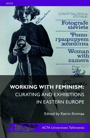 Working with Feminism: Curating and Exhibitions in Eastern Europe by Katrin Kivimaa, Bojana Pejić, Katja Kobolt, Airi Triisberg, Angela Dimitrakaki, Mara Traumane, Suzana Milevska, Hedvig Turai, Pawel Leszkowicz, Rebeka Pxf5ldsam, Izabela Kowalczyk