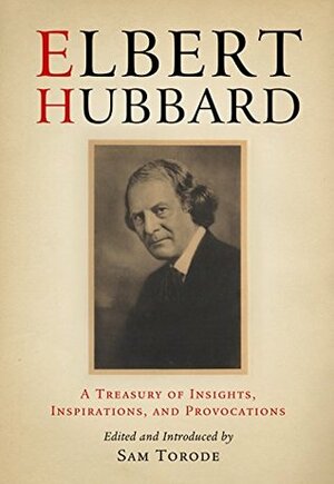 Elbert Hubbard: A Treasury of Insights, Inspirations, and Provocations by Sam Torode, Elbert Hubbard