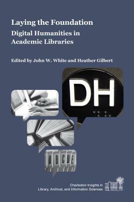 Laying the Foundation: Digital Humanities in Academic Libraries by John W. White, Heather Gilbert