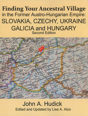 Finding Your Ancestral Village in the Former Austro-Hungarian Empire: Slovakia, Czechy, Ukraine, Galicia and Hungary by Lisa A. Alzo, John A. Hudick