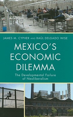 Mexico's Economic Dilemma: The Developmental Failure of Neoliberalism by Raúl Delgado Wise, James M. Cypher