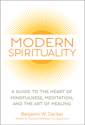 Modern Spirituality: A Guide to the Heart of Mindfulness, Meditation, and the Art of Healing by Benjamin W. Decker