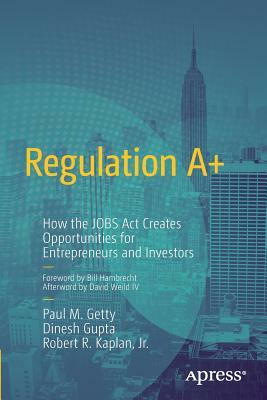 Regulation A+: How the Jobs ACT Creates Opportunities for Entrepreneurs and Investors by Robert R. Kaplan, Paul Getty, Dinesh Gupta