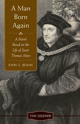 Man Born Again: A Novel Based on the Life of Saint Thomas More by John Edward Beahn