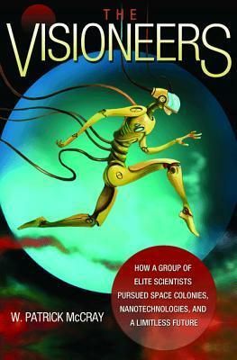 The Visioneers: How a Group of Elite Scientists Pursued Space Colonies, Nanotechnologies, and a Limitless Future by W. Patrick McCray