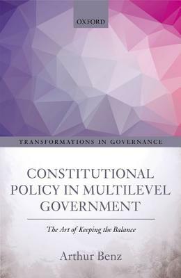 Constitutional Policy in Multilevel Government: The Art of Keeping the Balance by Arthur Benz