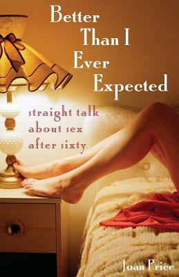 Better Than I Ever Expected: Straight Talk about Sex After Sixty by Joan Price