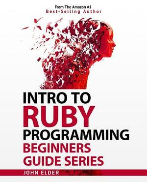 Intro To Ruby Programming: Beginners Guide Series by John Elder