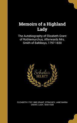 Memoirs of a Highland Lady: The Autobiography of Elizabeth Grant of Rothiemurchus, Afterwards Mrs. Smith of Baltiboys, 1797-1830 by Elizabeth Grant, Jane Maria Grant Lady Strachey 1840-1