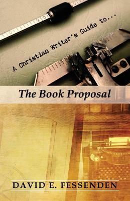 A Christian Writer's Guide to the Book Proposal by David E. Fessenden