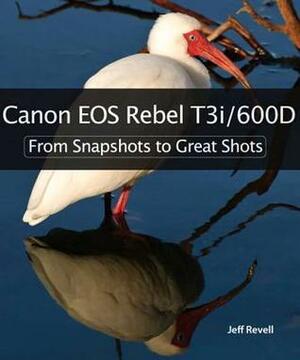 Canon EOS Rebel T3i/600D: From Snapshots to Great Shots by Jeff Revell