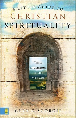 A Little Guide to Christian Spirituality: Three Dimensions of Life with God by Glen G. Scorgie