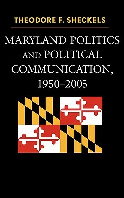 Maryland Politics and Political Communication, 1950-2005 by Theodore F. Sheckels
