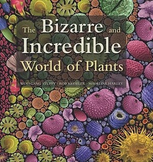 The Bizarre and Incredible World of Plants by Wolfgang Stuppy, Rob Kesseler, Madeline Harley