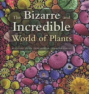 The Bizarre and Incredible World of Plants by Rob Kesseler, Madeline Harley, Wolfgang Stuppy