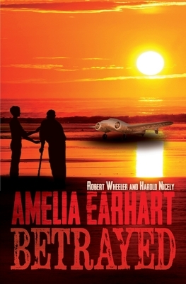 Amelia Earhart Betrayed by Harold Nicely, Robert Wheeler