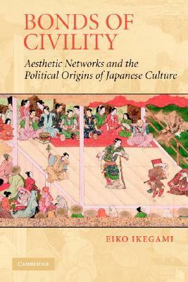Bonds of Civility: Aesthetic Networks and the Political Origins of Japanese Culture by Eiko Ikegami, Mark Granovetter