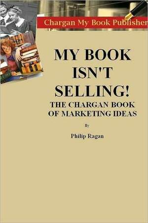 My Book Isn't Selling! The Chargan Book of Marketing Ideas by Philip Ragan