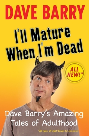 I'll Mature When I'm Dead: Dave Barry's Amazing Tales of Adulthood by Dave Barry