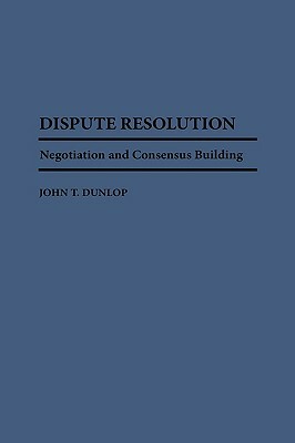 Dispute Resolution: Negotiation and Consensus Building by John T. Dunlop